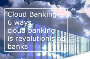 Cloud Banking – 6 ways cloud banking is revolutionising banks