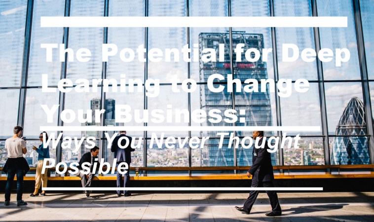 The Potential for Deep Learning to Change Your Business The Potential for Deep Learning to Change Your Business